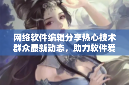 網(wǎng)絡(luò)軟件編輯分享熱心技術(shù)群眾最新動態(tài)，助力軟件愛好者成長