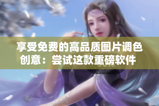 享受免費(fèi)的高品質(zhì)圖片調(diào)色創(chuàng)意：嘗試這款重磅軟件 