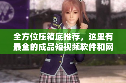 全方位壓箱底推薦，這里有最全的成品短視頻軟件和網(wǎng)站