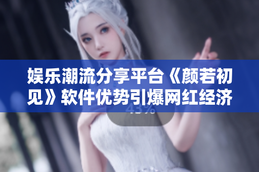 娛樂潮流分享平臺(tái)《顏若初見》軟件優(yōu)勢引爆網(wǎng)紅經(jīng)濟(jì)
