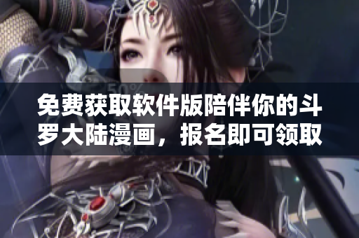 免費(fèi)獲取軟件版陪伴你的斗羅大陸漫畫，報(bào)名即可領(lǐng)取6漫畫！