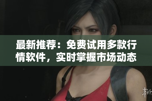 最新推薦：免費(fèi)試用多款行情軟件，實時掌握市場動態(tài)