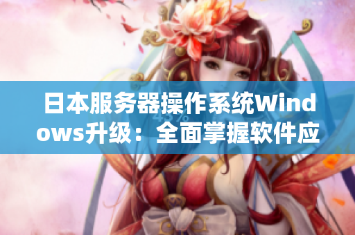 日本服務器操作系統(tǒng)Windows升級：全面掌握軟件應用技巧