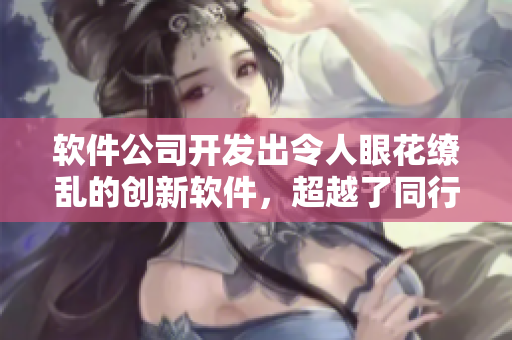 軟件公司開發(fā)出令人眼花繚亂的創(chuàng)新軟件，超越了同行業(yè)競爭對手