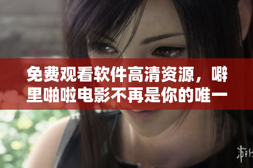 免費觀看軟件高清資源，噼里啪啦電影不再是你的唯一選擇！