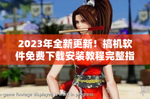 2023年全新更新！搞機軟件免費下載安裝教程完整指南