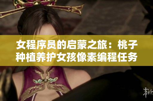 女程序員的啟蒙之旅：桃子種植養(yǎng)護(hù)女孩像素編程任務(wù)