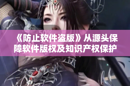《防止軟件盜版》從源頭保障軟件版權及知識產權保護