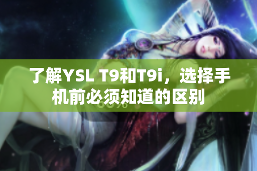 了解YSL T9和T9i，選擇手機(jī)前必須知道的區(qū)別