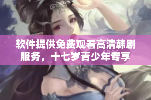 軟件提供免費(fèi)觀看高清韓劇服務(wù)，十七歲青少年專享