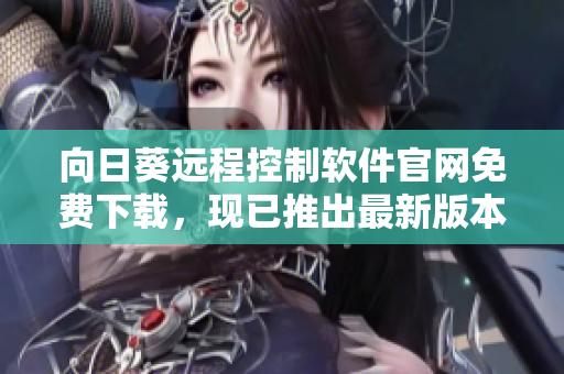 向日葵遠(yuǎn)程控制軟件官網(wǎng)免費(fèi)下載，現(xiàn)已推出最新版本，讓遠(yuǎn)程協(xié)作更便捷