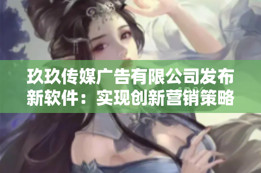 玖玖傳媒廣告有限公司發(fā)布新軟件：實現(xiàn)創(chuàng)新營銷策略
