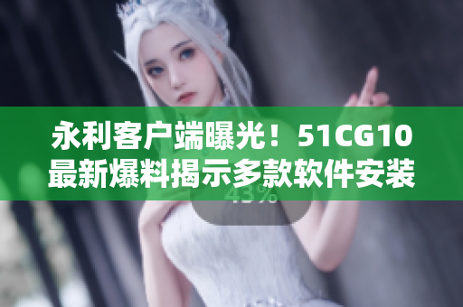 永利客戶端曝光！51CG10最新爆料揭示多款軟件安裝方式，趕快來(lái)了解