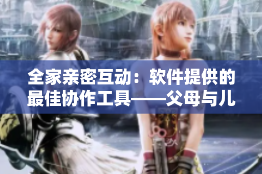 全家親密互動(dòng)：軟件提供的最佳協(xié)作工具——父母與兒女同享一片天