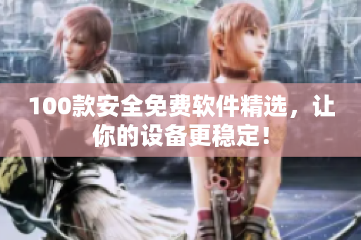 100款安全免費(fèi)軟件精選，讓你的設(shè)備更穩(wěn)定！
