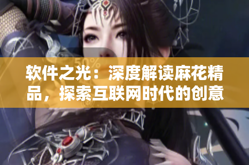 軟件之光：深度解讀麻花精品，探索互聯(lián)網(wǎng)時代的創(chuàng)意與技術(shù)共生之路