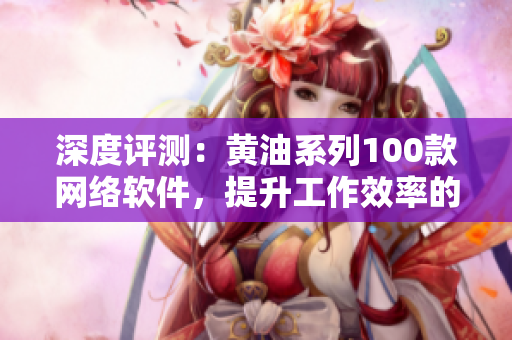 深度評測：黃油系列100款網(wǎng)絡(luò)軟件，提升工作效率的新選擇