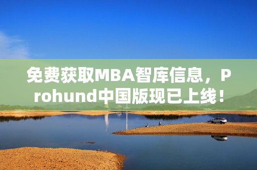免費獲取MBA智庫信息，Prohund中國版現(xiàn)已上線！