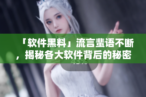 「軟件黑料」流言蜚語(yǔ)不斷，揭秘各大軟件背后的秘密！