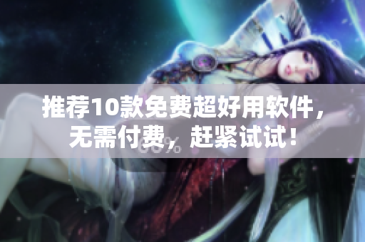 推薦10款免費(fèi)超好用軟件，無(wú)需付費(fèi)，趕緊試試！