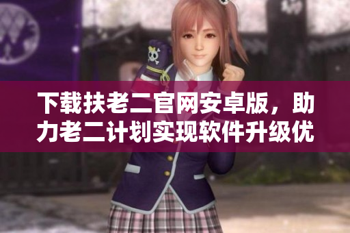 下載扶老二官網(wǎng)安卓版，助力老二計劃實現(xiàn)軟件升級優(yōu)化