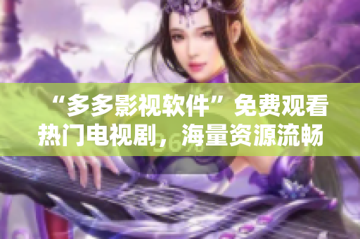 “多多影視軟件”免費(fèi)觀看熱門電視劇，海量資源流暢播放