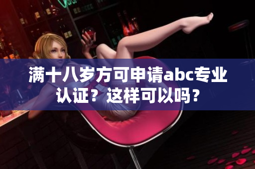 滿十八歲方可申請abc專業(yè)認證？這樣可以嗎？