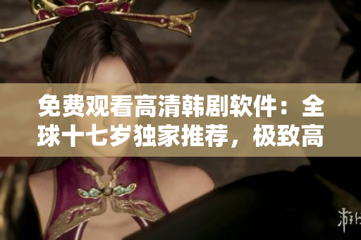 免費觀看高清韓劇軟件：全球十七歲獨家推薦，極致高清畫質(zhì)震撼呈現(xiàn)