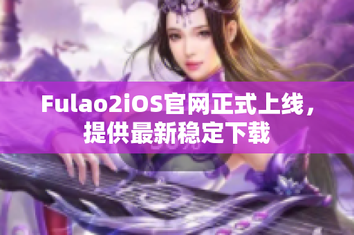 Fulao2iOS官網(wǎng)正式上線，提供最新穩(wěn)定下載