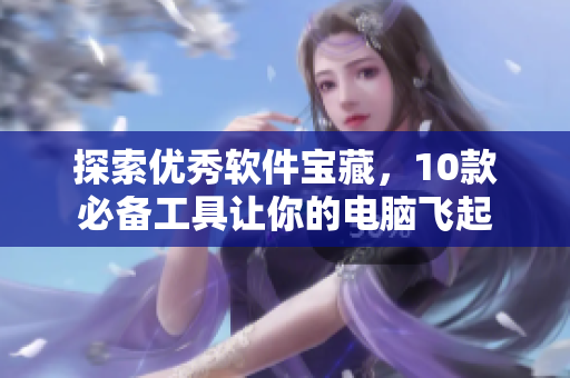 探索優(yōu)秀軟件寶藏，10款必備工具讓你的電腦飛起