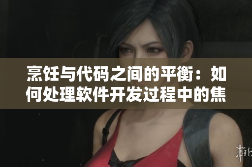 烹飪與代碼之間的平衡：如何處理軟件開發(fā)過(guò)程中的焦慮情緒