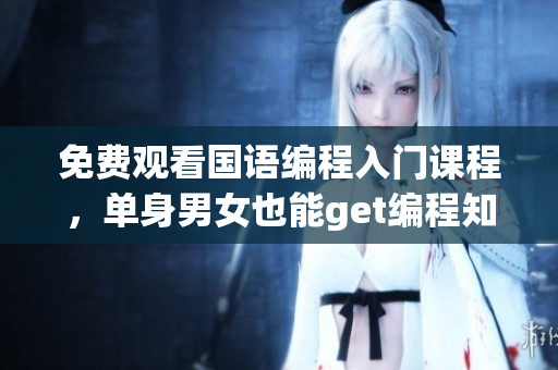 免費觀看國語編程入門課程，單身男女也能get編程知識！