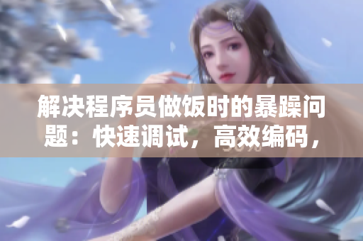解決程序員做飯時(shí)的暴躁問(wèn)題：快速調(diào)試，高效編碼，輕松享受美食