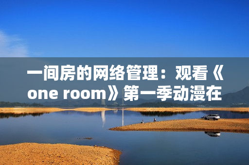 一間房的網(wǎng)絡(luò)管理：觀看《one room》第一季動(dòng)漫在線