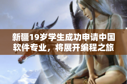 新疆19歲學(xué)生成功申請中國軟件專業(yè)，將展開編程之旅