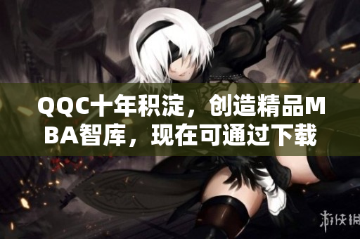 QQC十年積淀，創(chuàng)造精品MBA智庫，現(xiàn)在可通過下載獲得