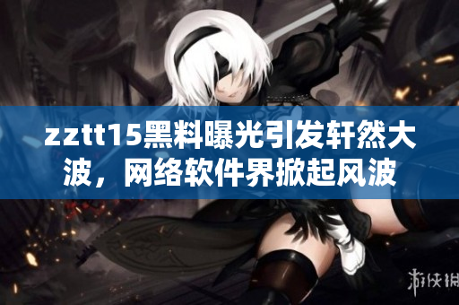 zztt15黑料曝光引發(fā)軒然大波，網(wǎng)絡(luò)軟件界掀起風(fēng)波