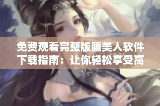 免費觀看完整版睡美人軟件下載指南：讓你輕松享受高清電影體驗