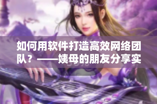 如何用軟件打造高效網(wǎng)絡(luò)團(tuán)隊(duì)？——姨母的朋友分享實(shí)戰(zhàn)經(jīng)驗(yàn)