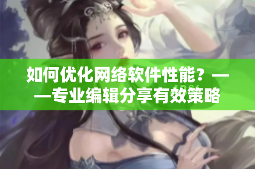 如何優(yōu)化網(wǎng)絡(luò)軟件性能？——專(zhuān)業(yè)編輯分享有效策略