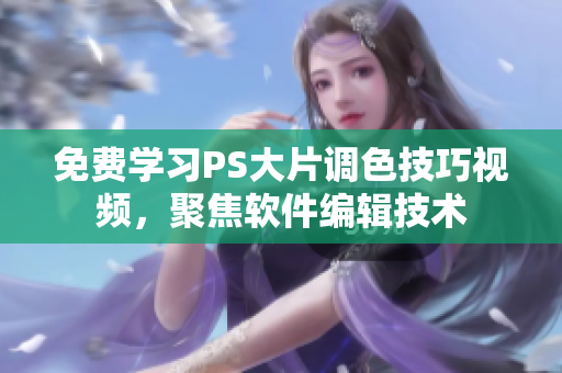 免費(fèi)學(xué)習(xí)PS大片調(diào)色技巧視頻，聚焦軟件編輯技術(shù)
