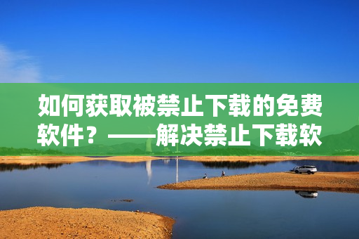 如何獲取被禁止下載的免費(fèi)軟件？——解決禁止下載軟件的方法