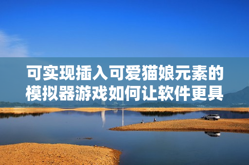 可實現(xiàn)插入可愛貓娘元素的模擬器游戲如何讓軟件更具趣味性？
