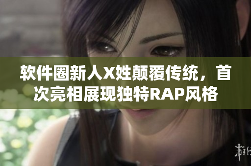 軟件圈新人X姓顛覆傳統(tǒng)，首次亮相展現(xiàn)獨(dú)特RAP風(fēng)格