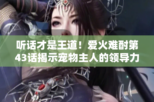 聽話才是王道！愛火難酎第43話揭示寵物主人的領(lǐng)導(dǎo)力