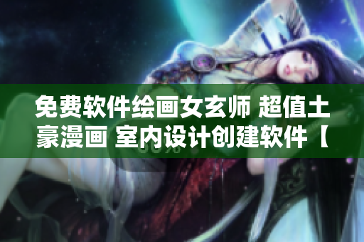 免費軟件繪畫女玄師 超值土豪漫畫 室內(nèi)設計創(chuàng)建軟件【重點】