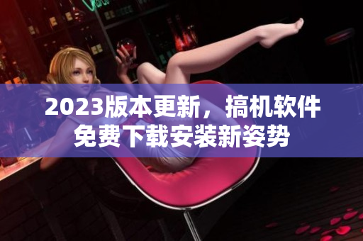 2023版本更新，搞機軟件免費下載安裝新姿勢