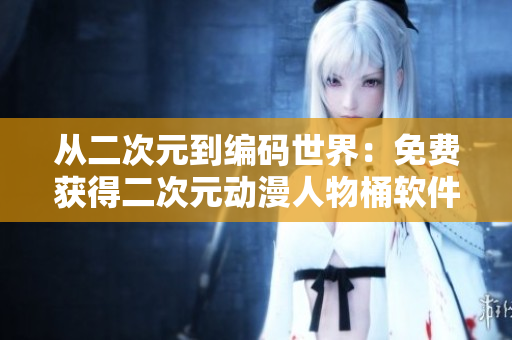 從二次元到編碼世界：免費獲得二次元動漫人物桶軟件