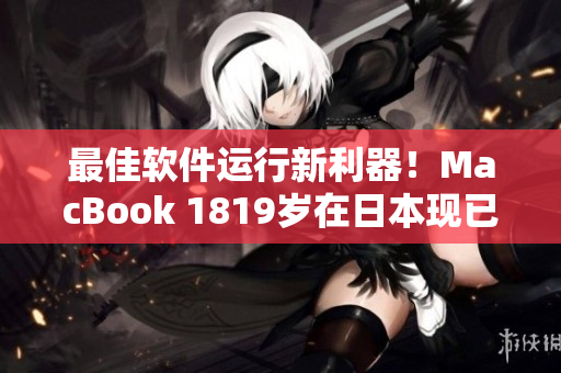 最佳軟件運(yùn)行新利器！MacBook 1819歲在日本現(xiàn)已上市