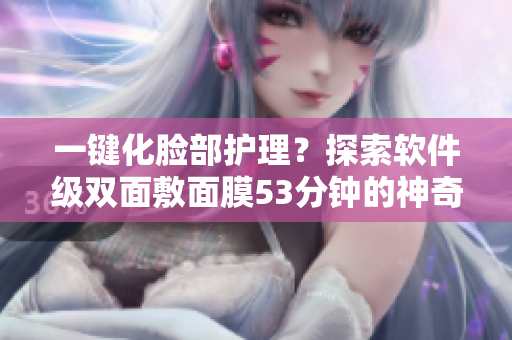 一鍵化臉部護理？探索軟件級雙面敷面膜53分鐘的神奇效果